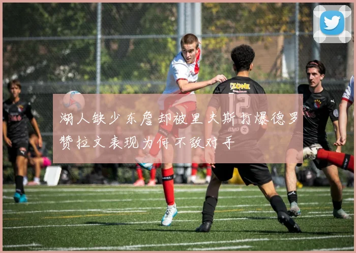 湖人缺少东詹却被里夫斯打爆德罗赞拉文表现为何不敌对手
