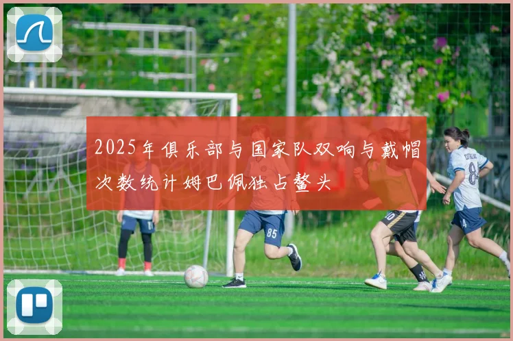 2025年俱乐部与国家队双响与戴帽次数统计姆巴佩独占鳌头