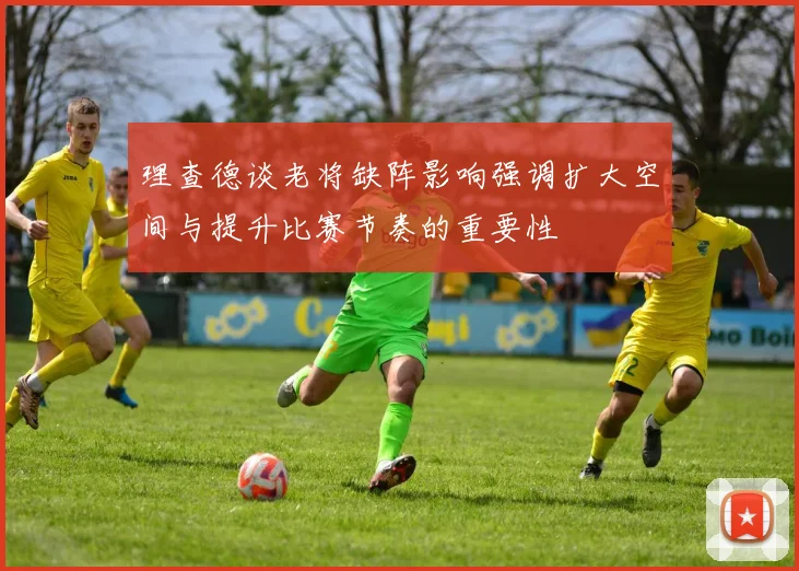 理查德谈老将缺阵影响强调扩大空间与提升比赛节奏的重要性