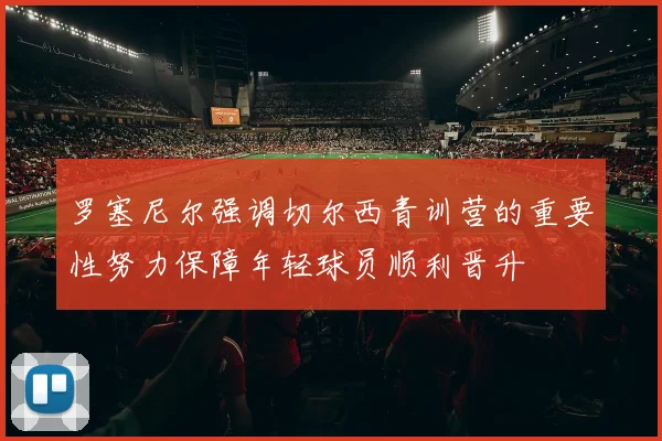 罗塞尼尔强调切尔西青训营的重要性努力保障年轻球员顺利晋升