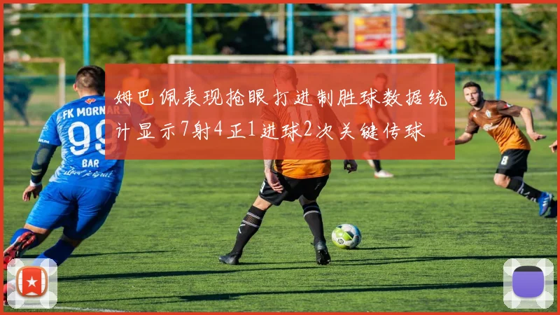 姆巴佩表现抢眼打进制胜球数据统计显示7射4正1进球2次关键传球