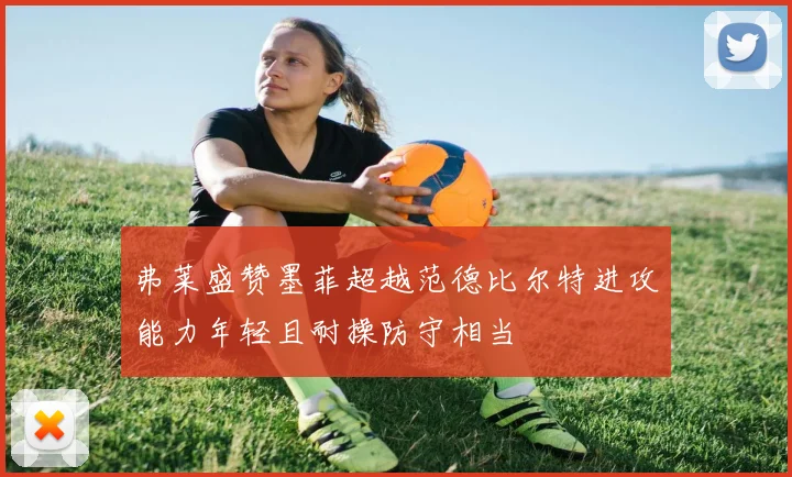 弗莱盛赞墨菲超越范德比尔特进攻能力年轻且耐操防守相当