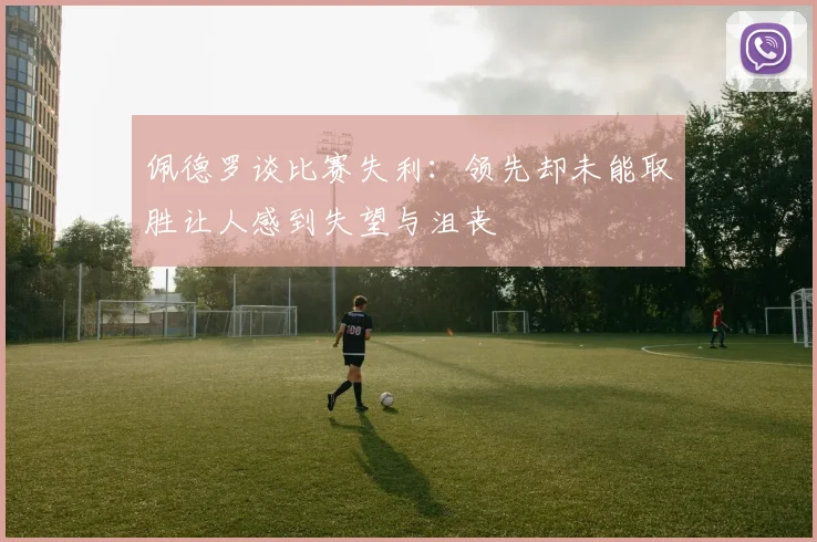 佩德罗谈比赛失利：领先却未能取胜让人感到失望与沮丧