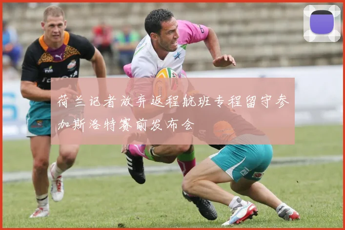 荷兰记者放弃返程航班专程留守参加斯洛特赛前发布会