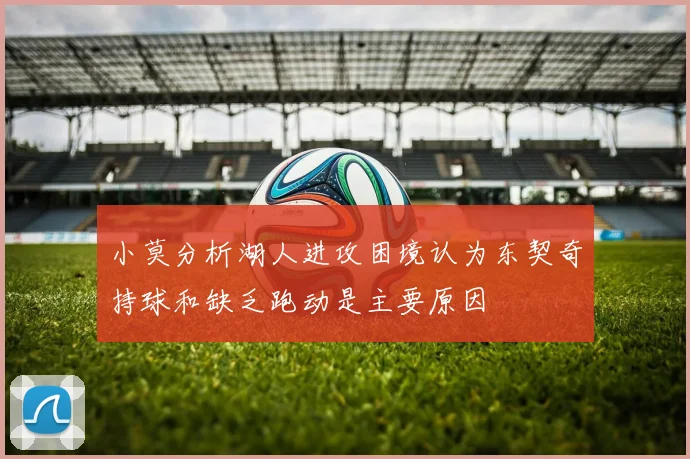 小莫分析湖人进攻困境认为东契奇持球和缺乏跑动是主要原因