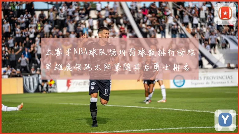 本赛季NBA球队场均罚球数排行榜绿军雄鹿领跑太阳紧随其后勇士排名第九