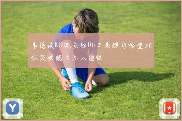 韦德谈KD观点称06年表现与哈登相似突破能力无人能敌