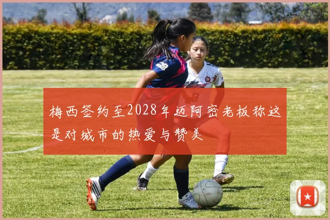 梅西签约至2028年迈阿密老板称这是对城市的热爱与赞美