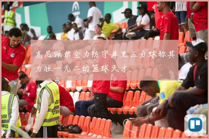 克尼佩尔全力防守库里三分球称其为独一无二的篮球天才