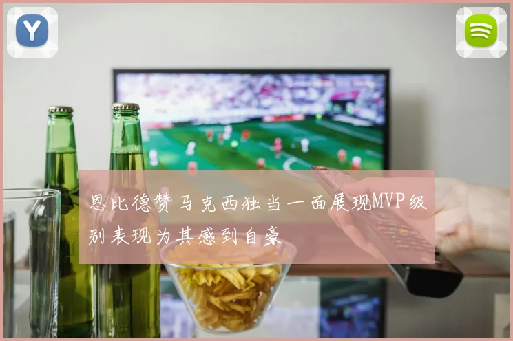 恩比德赞马克西独当一面展现MVP级别表现为其感到自豪
