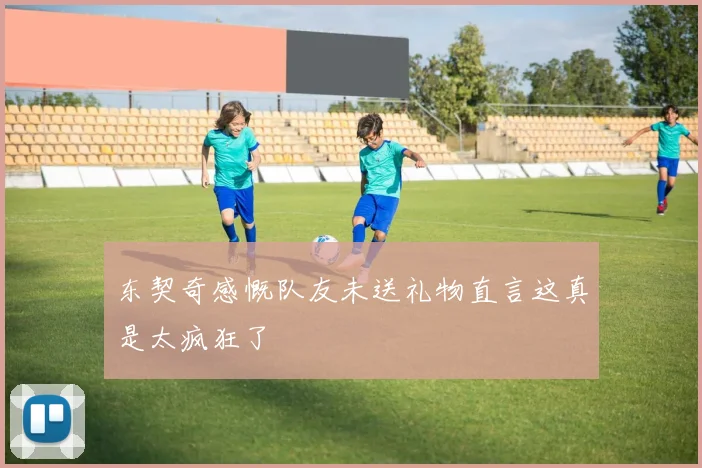 东契奇感慨队友未送礼物直言这真是太疯狂了