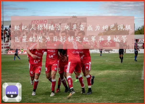 经纪人称M福法纳具备成为姆巴佩级巨星的潜力目标锁定红军和曼城等豪门