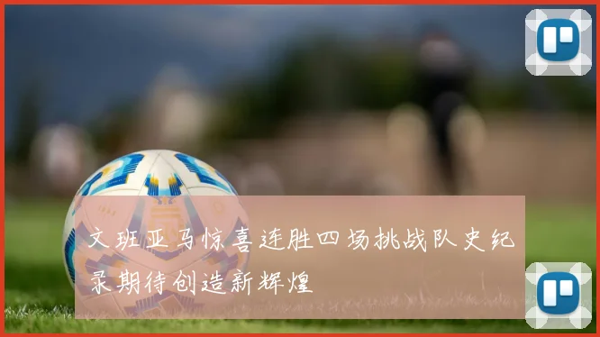 文班亚马惊喜连胜四场挑战队史纪录期待创造新辉煌