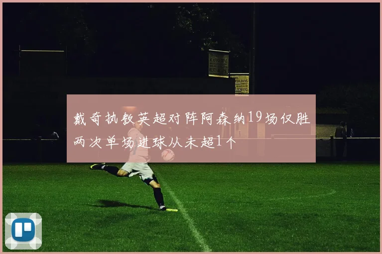 戴奇执教英超对阵阿森纳19场仅胜两次单场进球从未超1个