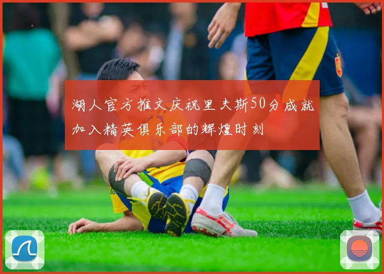 湖人官方推文庆祝里夫斯50分成就加入精英俱乐部的辉煌时刻