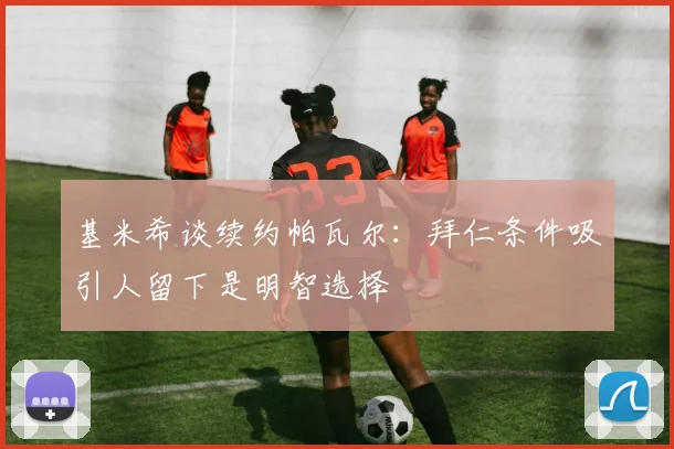 基米希谈续约帕瓦尔：拜仁条件吸引人留下是明智选择