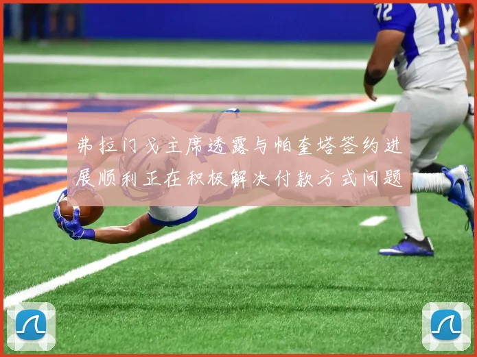 弗拉门戈主席透露与帕奎塔签约进展顺利正在积极解决付款方式问题