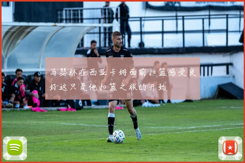 马瑟林在西亚卡姆面前扣篮感受良好这只是他扣篮之旅的开始