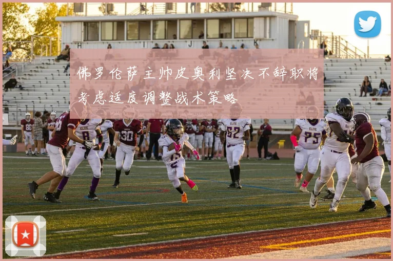 佛罗伦萨主帅皮奥利坚决不辞职将考虑适度调整战术策略