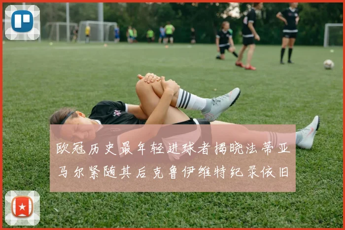 欧冠历史最年轻进球者揭晓法蒂亚马尔紧随其后克鲁伊维特纪录依旧保持