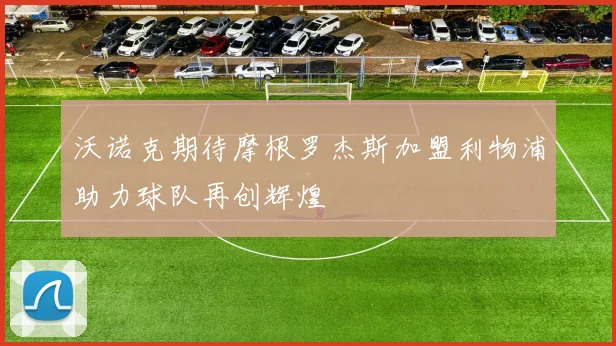 沃诺克期待摩根罗杰斯加盟利物浦助力球队再创辉煌