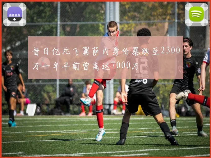 昔日亿元飞翼萨内身价暴跌至2300万一年半前曾高达7000万