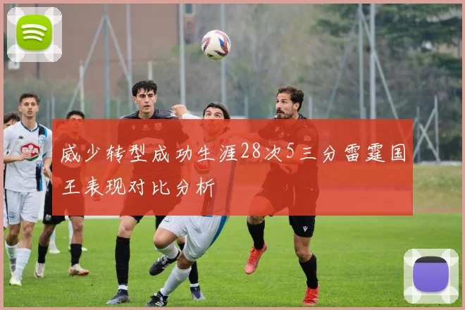 威少转型成功生涯28次5三分雷霆国王表现对比分析