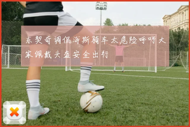 东契奇调侃海斯骑车太危险呼吁大家佩戴头盔安全出行