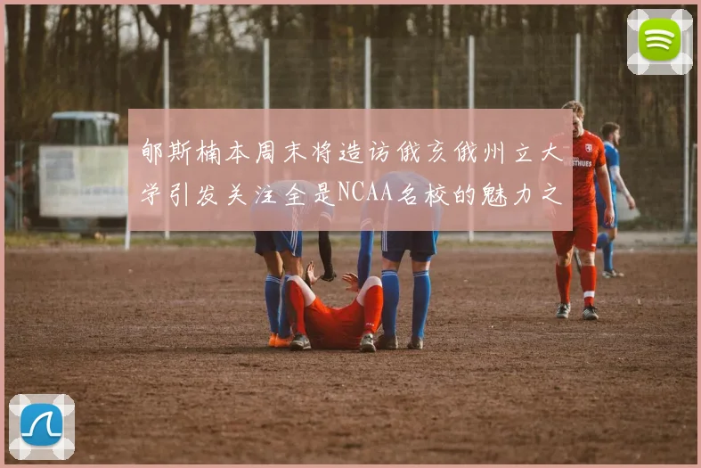 郇斯楠本周末将造访俄亥俄州立大学引发关注全是NCAA名校的魅力之旅