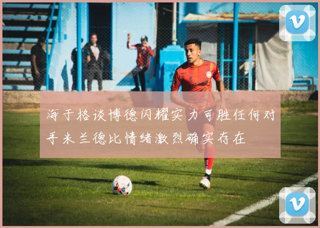 海于格谈博德闪耀实力可胜任何对手米兰德比情绪激烈确实存在