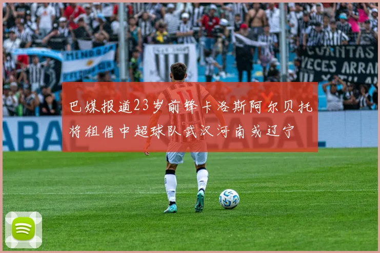 巴媒报道23岁前锋卡洛斯阿尔贝托将租借中超球队武汉河南或辽宁