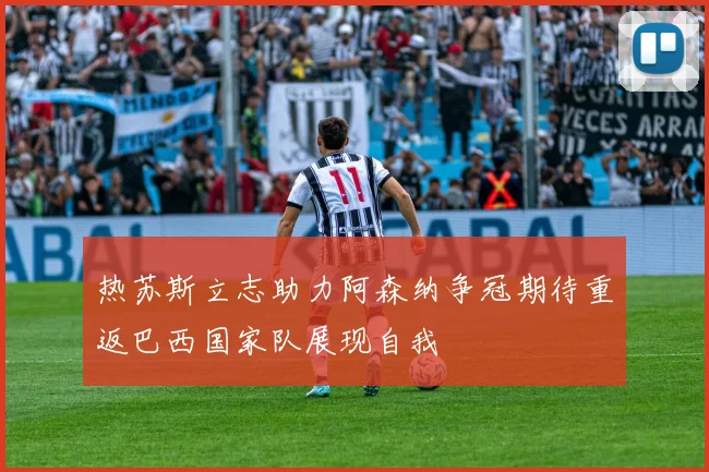 热苏斯立志助力阿森纳争冠期待重返巴西国家队展现自我