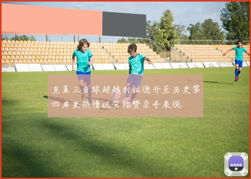 克莱三分球超越利拉德升至历史第四库里热情祝贺称赞杀手表现