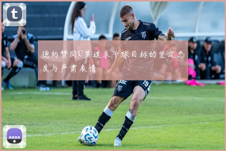 德约赞同C罗追求千球目标的坚定态度与严肃表情