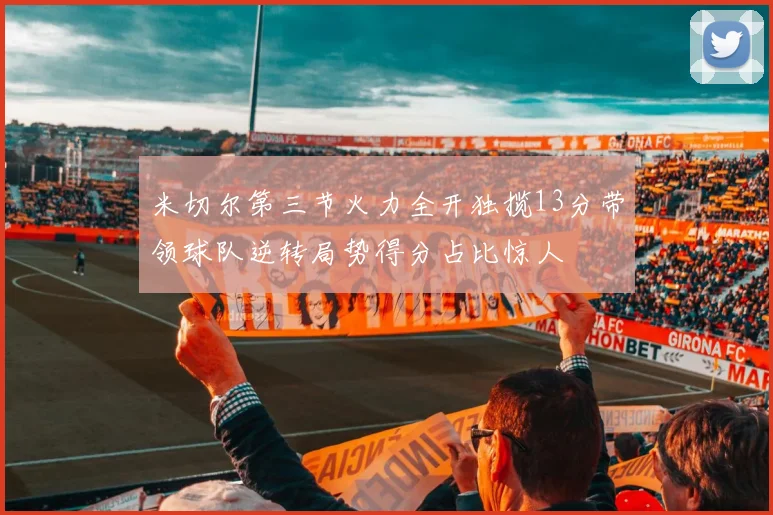 米切尔第三节火力全开独揽13分带领球队逆转局势得分占比惊人