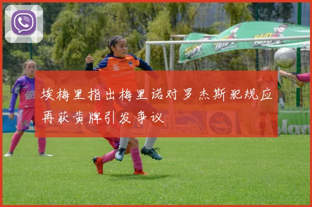 埃梅里指出梅里诺对罗杰斯犯规应再获黄牌引发争议