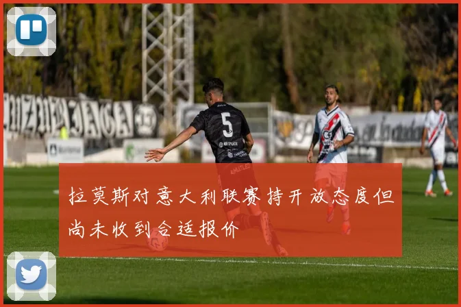 拉莫斯对意大利联赛持开放态度但尚未收到合适报价
