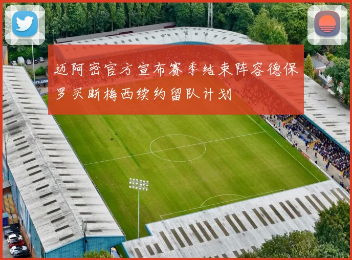 迈阿密官方宣布赛季结束阵容德保罗买断梅西续约留队计划