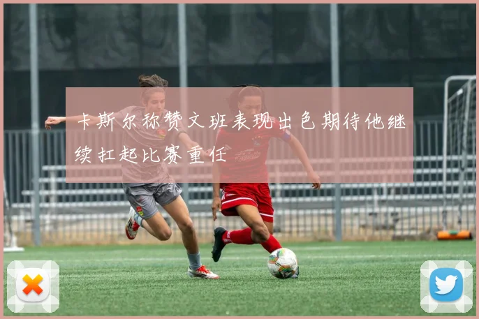 卡斯尔称赞文班表现出色期待他继续扛起比赛重任