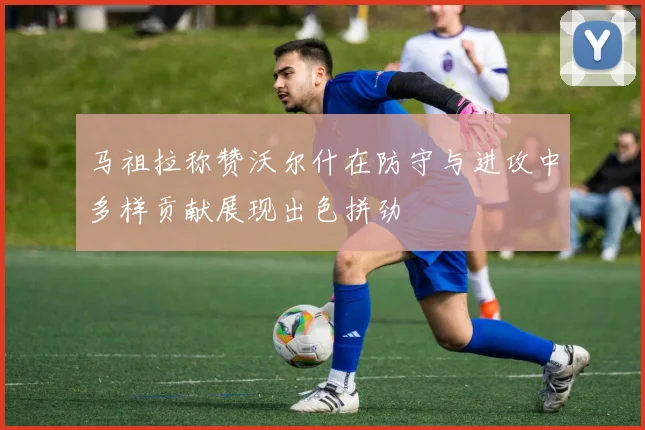 马祖拉称赞沃尔什在防守与进攻中多样贡献展现出色拼劲