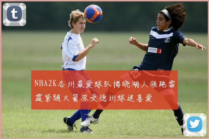 NBA2K各州最爱球队揭晓湖人领跑雷霆紧随火箭深受德州球迷喜爱