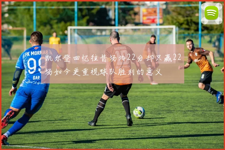 凯尔登回忆往昔场均22分却只赢22场如今更重视球队胜利的意义